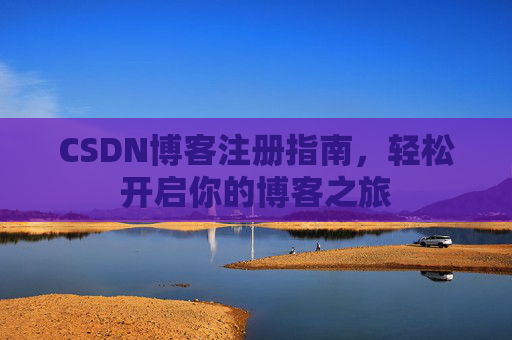 CSDN博客注册指南,轻松开启你的博客之旅 CSDN博客注册指南,轻松开启你的博客之旅